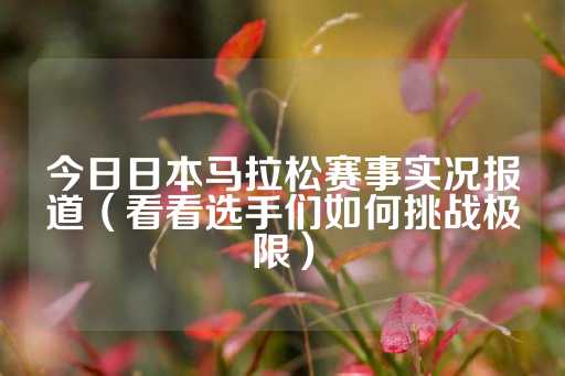 今日日本马拉松赛事实况报道（看看选手们如何挑战极限）-第1张图片-皇冠信用盘出租