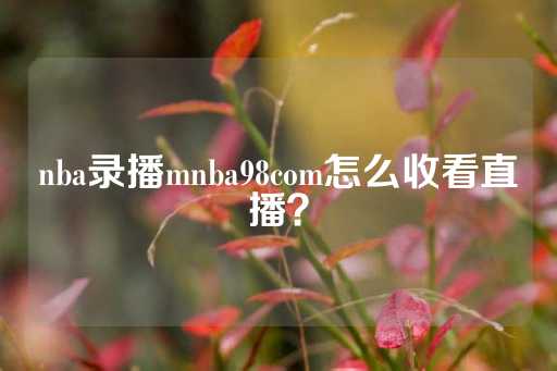 nba录播mnba98com怎么收看直播？-第1张图片-皇冠信用盘出租